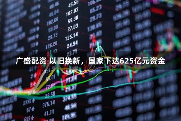 广盛配资 以旧换新，国家下达625亿元资金