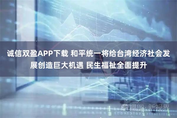 诚信双盈APP下载 和平统一将给台湾经济社会发展创造巨大机遇 民生福祉全面提升