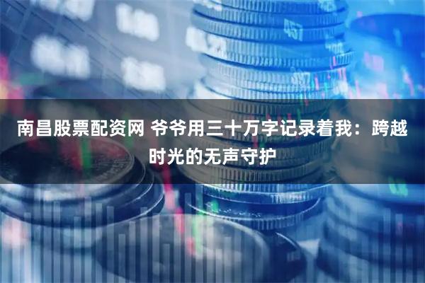 南昌股票配资网 爷爷用三十万字记录着我：跨越时光的无声守护