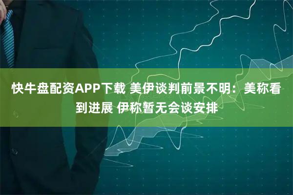 快牛盘配资APP下载 美伊谈判前景不明：美称看到进展 伊称暂无会谈安排