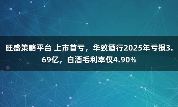 旺盛策略平台 上市首亏，华致酒行2025年亏损3.69亿，白酒毛利率仅4.90%