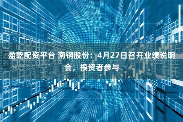 盈乾配资平台 南钢股份：4月27日召开业绩说明会，投资者参与