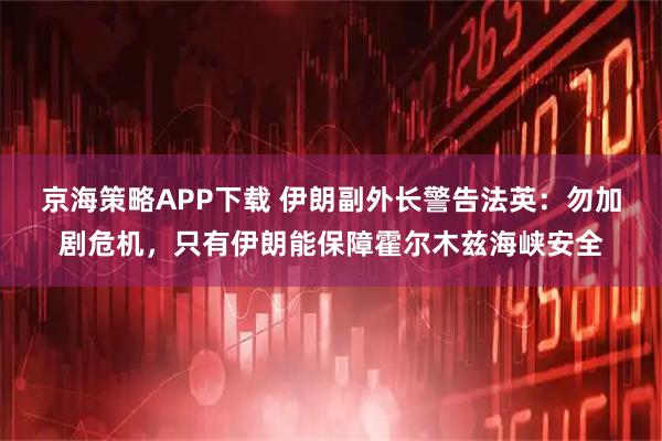 京海策略APP下载 伊朗副外长警告法英：勿加剧危机，只有伊朗能保障霍尔木兹海峡安全