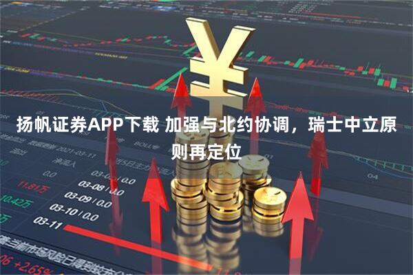 扬帆证券APP下载 加强与北约协调，瑞士中立原则再定位