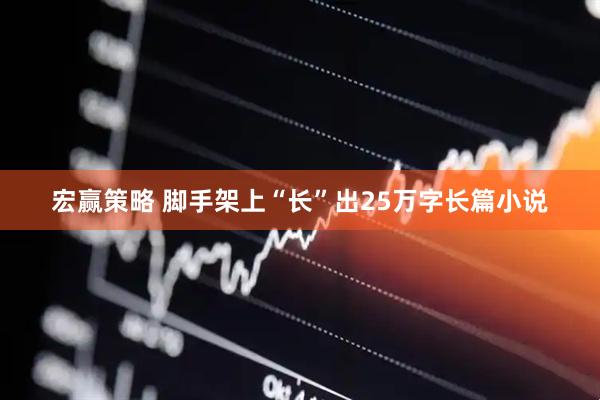 宏赢策略 脚手架上“长”出25万字长篇小说