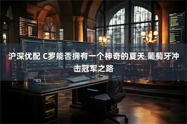沪深优配 C罗能否拥有一个神奇的夏天 葡萄牙冲击冠军之路