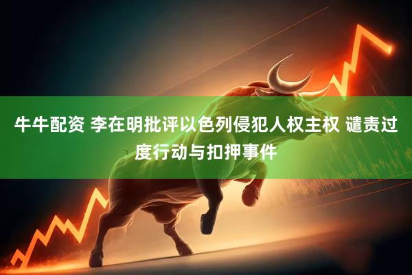 牛牛配资 李在明批评以色列侵犯人权主权 谴责过度行动与扣押事件