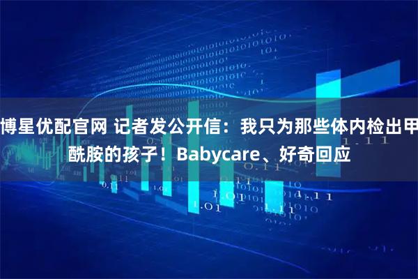 博星优配官网 记者发公开信：我只为那些体内检出甲酰胺的孩子！Babycare、好奇回应
