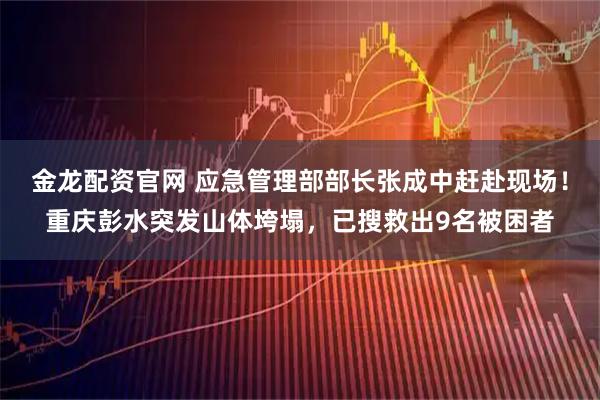 金龙配资官网 应急管理部部长张成中赶赴现场！重庆彭水突发山体垮塌，已搜救出9名被困者