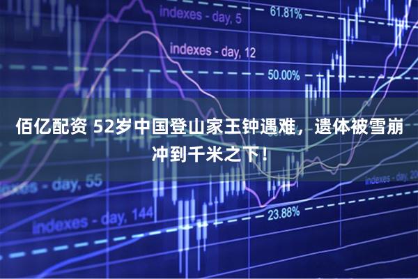佰亿配资 52岁中国登山家王钟遇难，遗体被雪崩冲到千米之下！