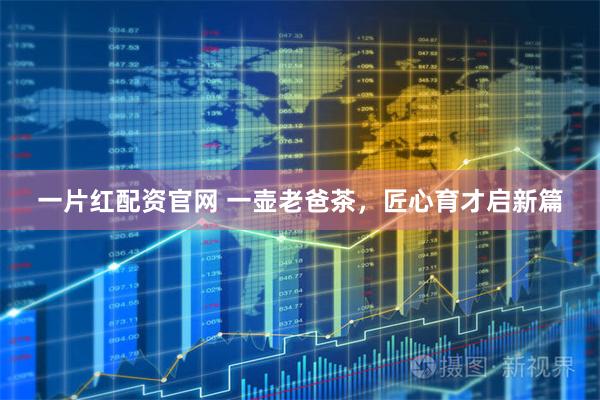 一片红配资官网 一壶老爸茶，匠心育才启新篇
