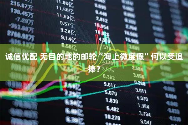 诚信优配 无目的地的邮轮“海上微度假”何以受追捧？