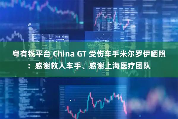 粤有钱平台 China GT 受伤车手米尔罗伊晒照：感谢救人车手、感谢上海医疗团队