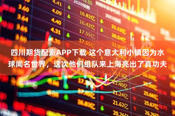 四川期货配资APP下载 这个意大利小镇因为水球闻名世界，这次他们组队来上海亮出了真功夫
