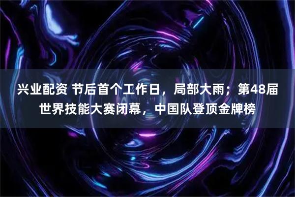 兴业配资 节后首个工作日，局部大雨；第48届世界技能大赛闭幕，中国队登顶金牌榜